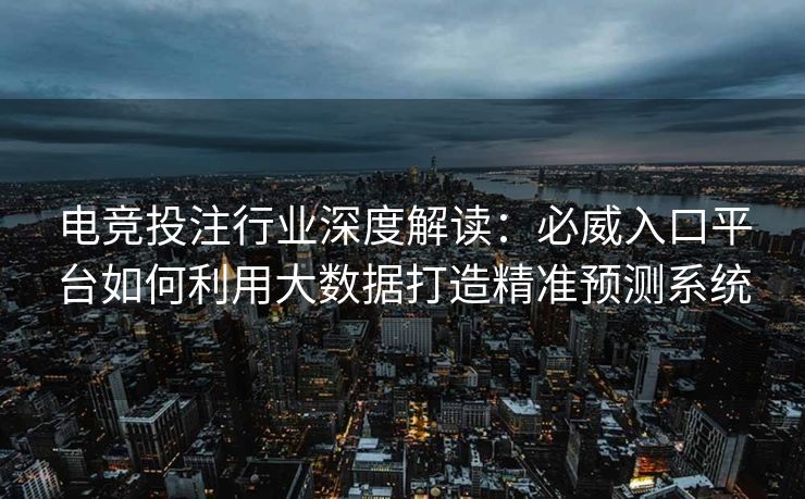 电竞投注行业深度解读：必威入口平台如何利用大数据打造精准预测系统  第2张