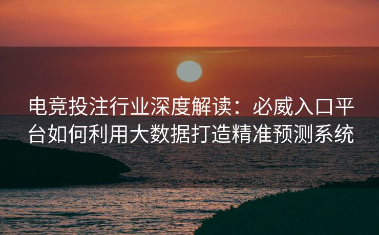 电竞投注行业深度解读：必威入口平台如何利用大数据打造精准预测系统