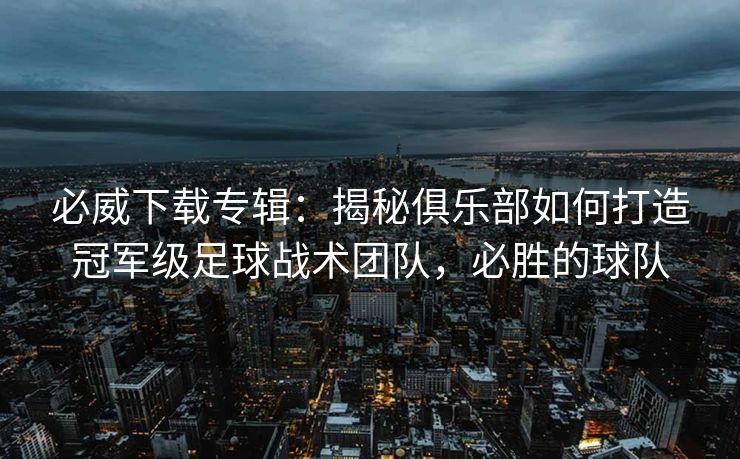 必威下载专辑：揭秘俱乐部如何打造冠军级足球战术团队，必胜的球队  第1张