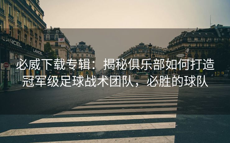 必威下载专辑：揭秘俱乐部如何打造冠军级足球战术团队，必胜的球队  第2张