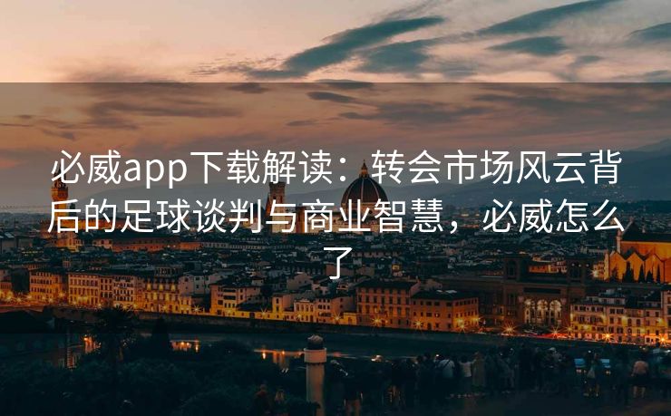 必威app下载解读：转会市场风云背后的足球谈判与商业智慧，必威怎么了  第1张