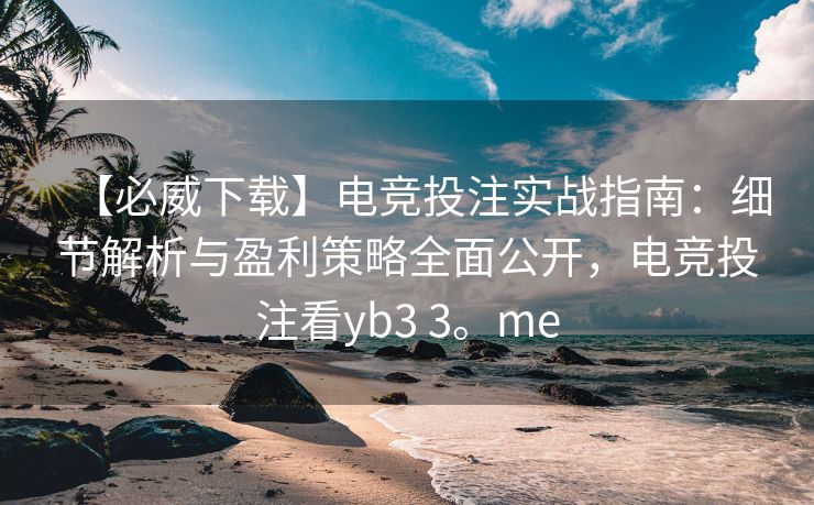 【必威下载】电竞投注实战指南：细节解析与盈利策略全面公开，电竞投注看yb3 3。me