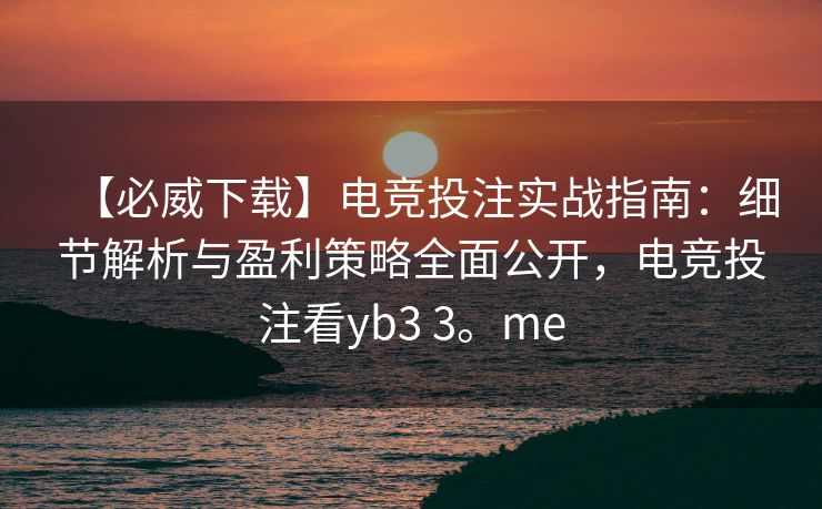 【必威下载】电竞投注实战指南：细节解析与盈利策略全面公开，电竞投注看yb3 3。me  第2张