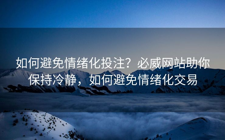如何避免情绪化投注？必威网站助你保持冷静，如何避免情绪化交易