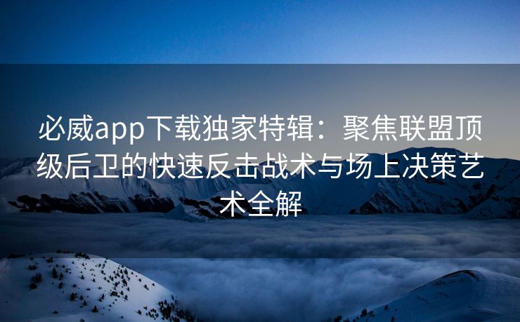 必威app下载独家特辑：聚焦联盟顶级后卫的快速反击战术与场上决策艺术全解  第2张
