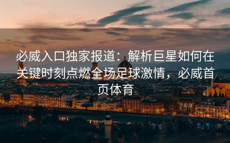 必威入口独家报道：解析巨星如何在关键时刻点燃全场足球激情，必威首页体育  第2张