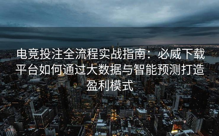 电竞投注全流程实战指南：必威下载平台如何通过大数据与智能预测打造盈利模式  第2张