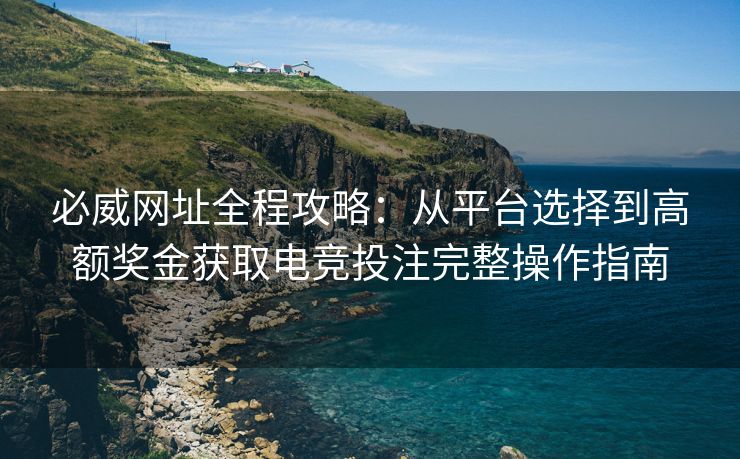 必威网址全程攻略：从平台选择到高额奖金获取电竞投注完整操作指南  第1张