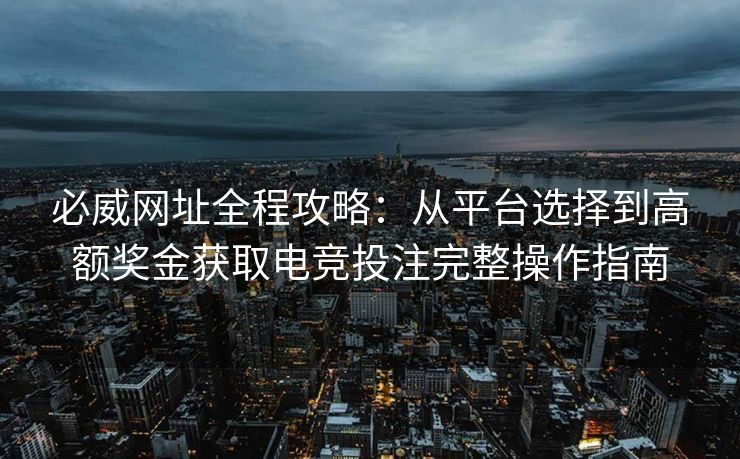 必威网址全程攻略：从平台选择到高额奖金获取电竞投注完整操作指南  第2张