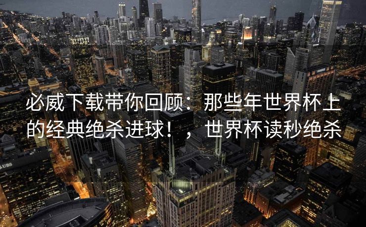 必威下载带你回顾：那些年世界杯上的经典绝杀进球！，世界杯读秒绝杀  第2张