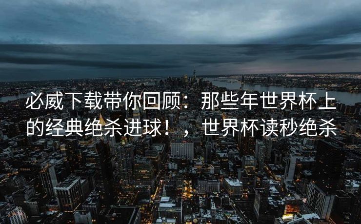 必威下载带你回顾：那些年世界杯上的经典绝杀进球！，世界杯读秒绝杀