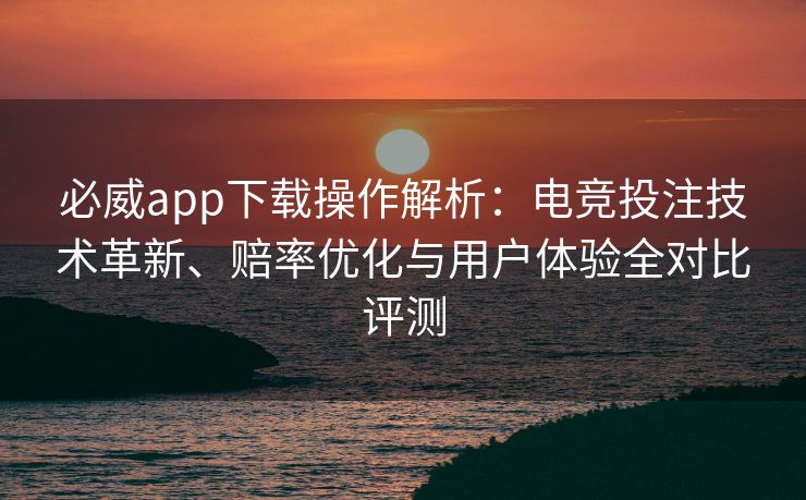 必威app下载操作解析：电竞投注技术革新、赔率优化与用户体验全对比评测