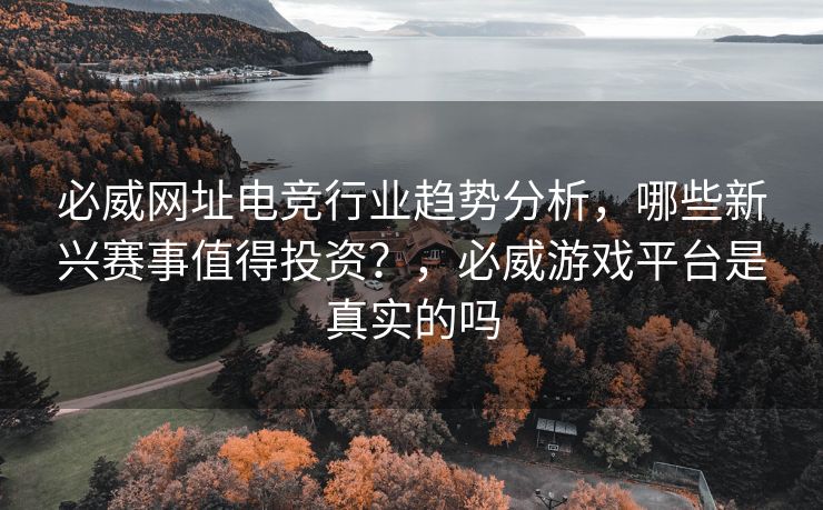 必威网址电竞行业趋势分析，哪些新兴赛事值得投资？，必威游戏平台是真实的吗