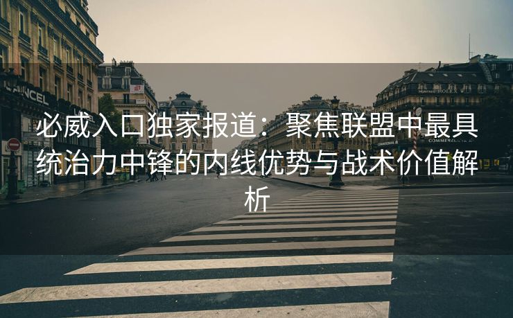 必威入口独家报道：聚焦联盟中最具统治力中锋的内线优势与战术价值解析