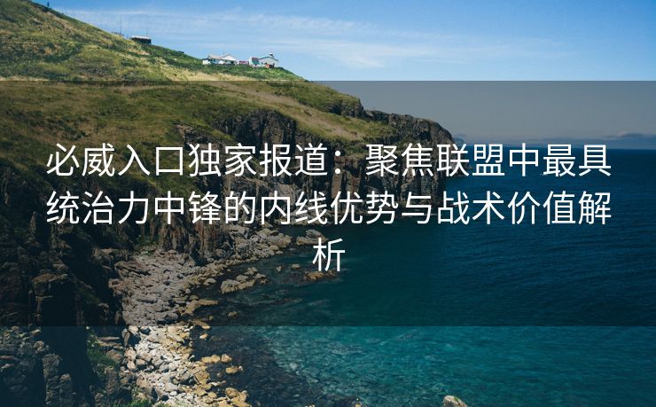 必威入口独家报道：聚焦联盟中最具统治力中锋的内线优势与战术价值解析  第2张