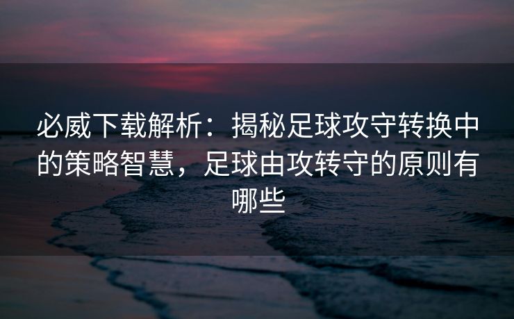 必威下载解析：揭秘足球攻守转换中的策略智慧，足球由攻转守的原则有哪些  第2张