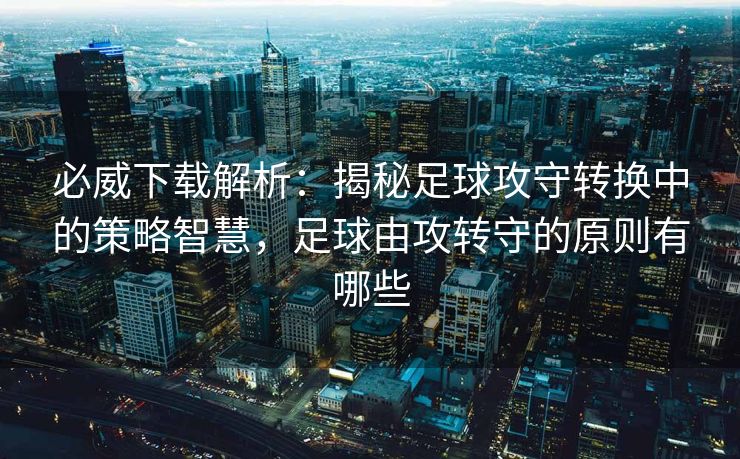 必威下载解析：揭秘足球攻守转换中的策略智慧，足球由攻转守的原则有哪些