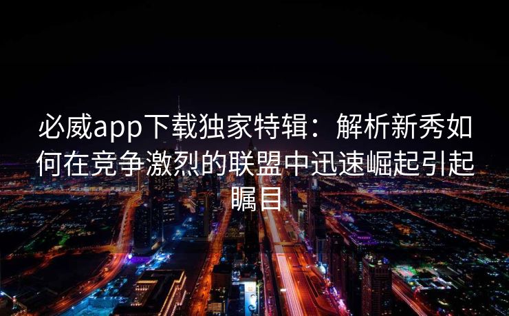 必威app下载独家特辑：解析新秀如何在竞争激烈的联盟中迅速崛起引起瞩目