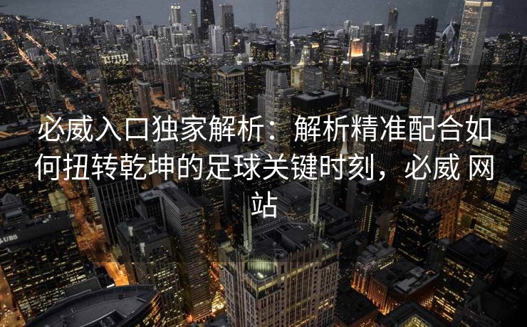 必威入口独家解析：解析精准配合如何扭转乾坤的足球关键时刻，必威 网站