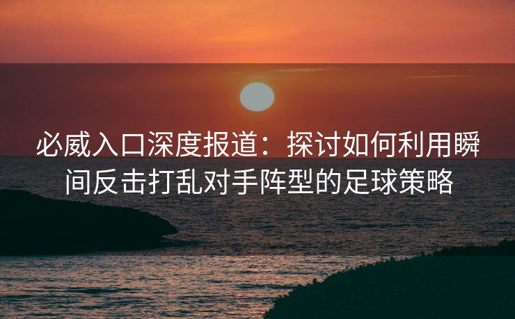 必威入口深度报道：探讨如何利用瞬间反击打乱对手阵型的足球策略