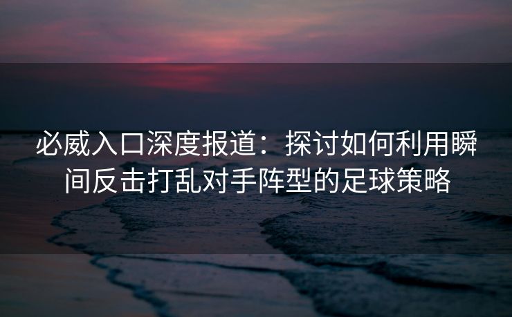 必威入口深度报道：探讨如何利用瞬间反击打乱对手阵型的足球策略  第2张