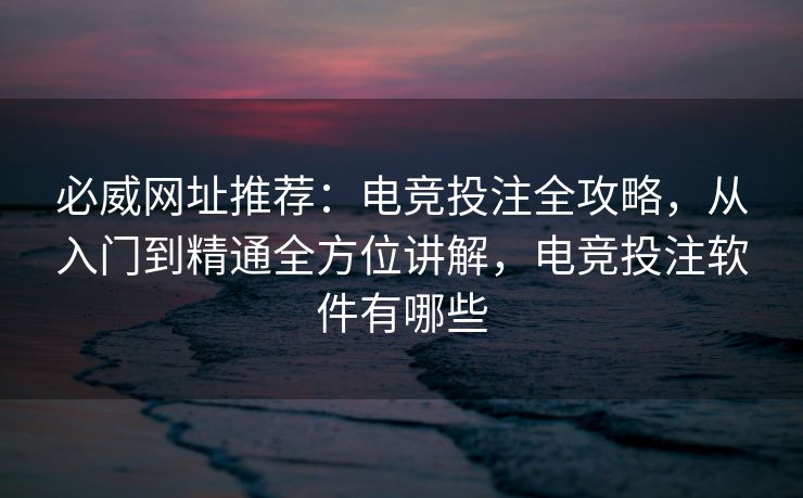 必威网址推荐：电竞投注全攻略，从入门到精通全方位讲解，电竞投注软件有哪些  第2张