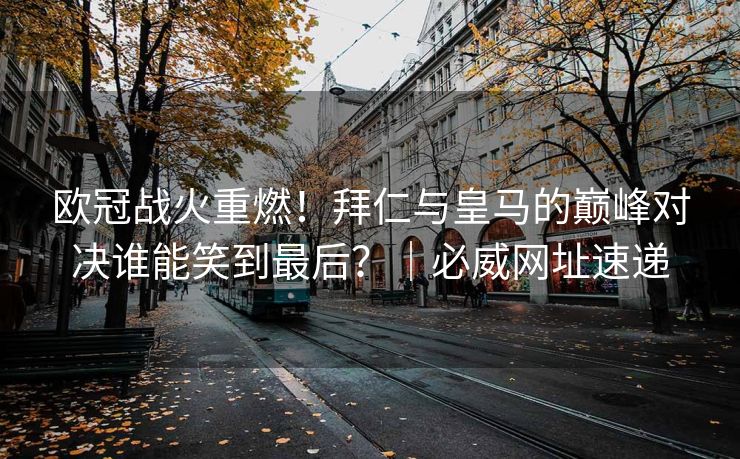 欧冠战火重燃！拜仁与皇马的巅峰对决谁能笑到最后？｜必威网址速递