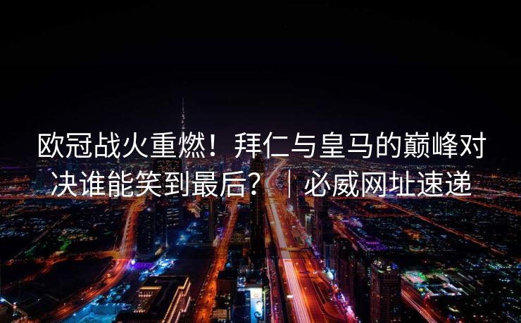 欧冠战火重燃！拜仁与皇马的巅峰对决谁能笑到最后？｜必威网址速递  第2张