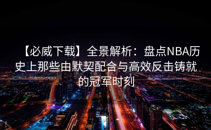【必威下载】全景解析：盘点NBA历史上那些由默契配合与高效反击铸就的冠军时刻  第2张