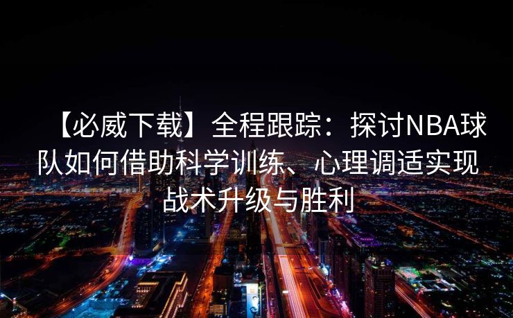 【必威下载】全程跟踪：探讨NBA球队如何借助科学训练、心理调适实现战术升级与胜利  第2张