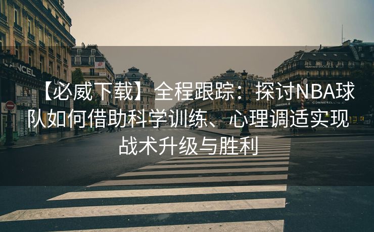 【必威下载】全程跟踪：探讨NBA球队如何借助科学训练、心理调适实现战术升级与胜利