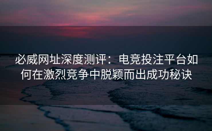 必威网址深度测评：电竞投注平台如何在激烈竞争中脱颖而出成功秘诀  第2张
