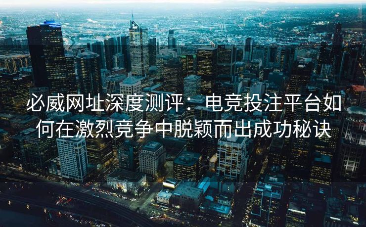 必威网址深度测评：电竞投注平台如何在激烈竞争中脱颖而出成功秘诀