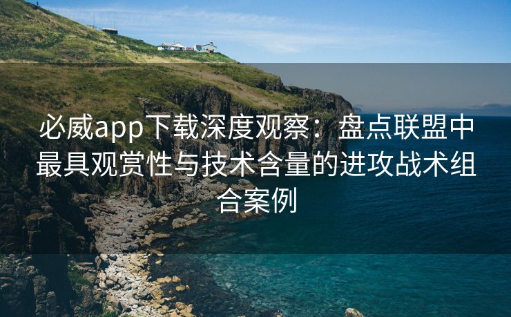必威app下载深度观察：盘点联盟中最具观赏性与技术含量的进攻战术组合案例  第2张