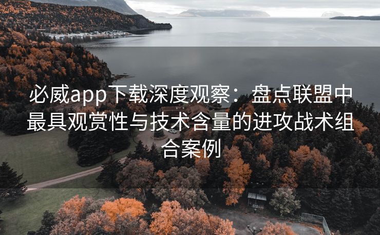 必威app下载深度观察：盘点联盟中最具观赏性与技术含量的进攻战术组合案例