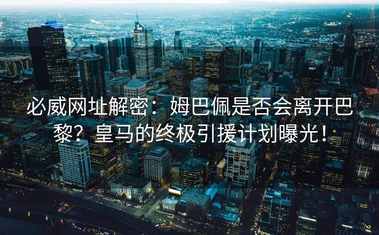 必威网址解密：姆巴佩是否会离开巴黎？皇马的终极引援计划曝光！  第2张