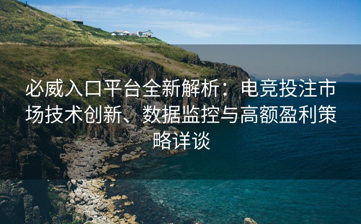 必威入口平台全新解析：电竞投注市场技术创新、数据监控与高额盈利策略详谈