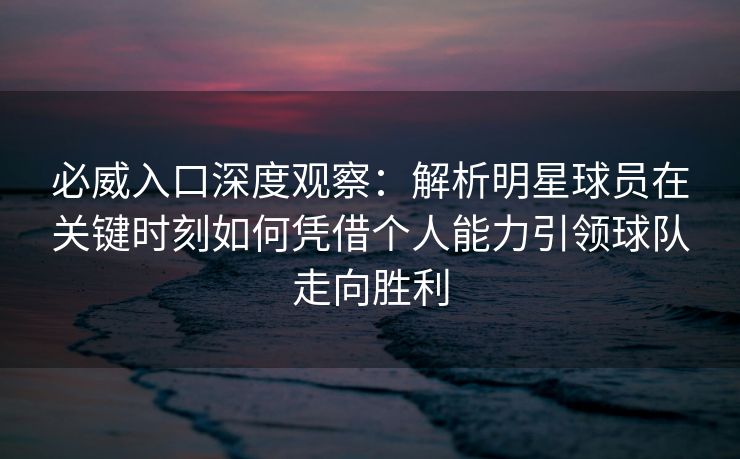 必威入口深度观察：解析明星球员在关键时刻如何凭借个人能力引领球队走向胜利