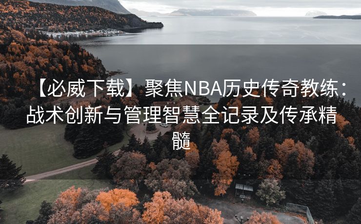 【必威下载】聚焦NBA历史传奇教练：战术创新与管理智慧全记录及传承精髓