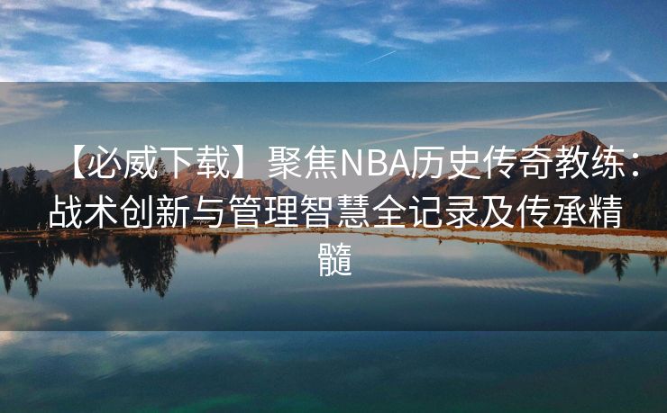【必威下载】聚焦NBA历史传奇教练：战术创新与管理智慧全记录及传承精髓  第2张
