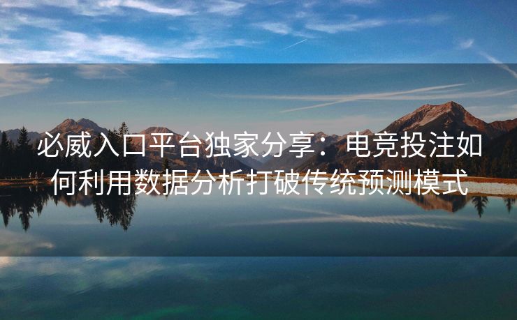 必威入口平台独家分享：电竞投注如何利用数据分析打破传统预测模式