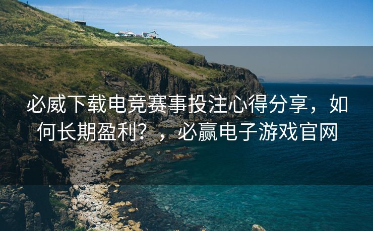 必威下载电竞赛事投注心得分享，如何长期盈利？，必赢电子游戏官网