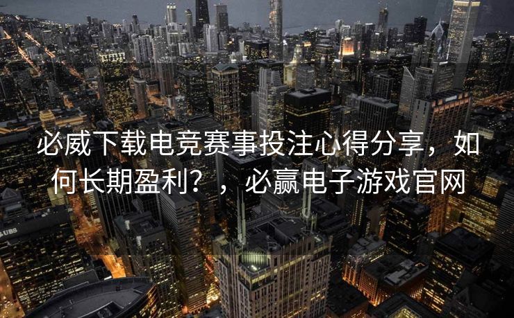 必威下载电竞赛事投注心得分享，如何长期盈利？，必赢电子游戏官网  第2张