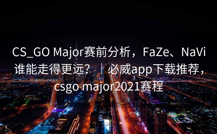CS_GO Major赛前分析，FaZe、NaVi谁能走得更远？｜必威app下载推荐，csgo major2021赛程