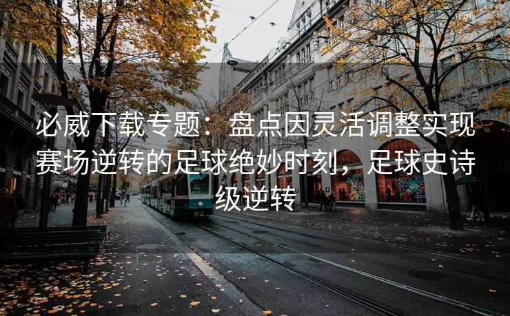 必威下载专题：盘点因灵活调整实现赛场逆转的足球绝妙时刻，足球史诗级逆转  第2张