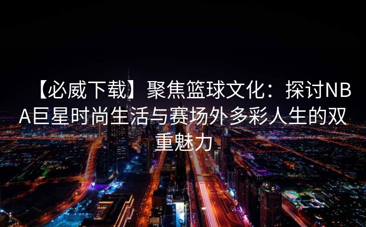 【必威下载】聚焦篮球文化：探讨NBA巨星时尚生活与赛场外多彩人生的双重魅力  第2张