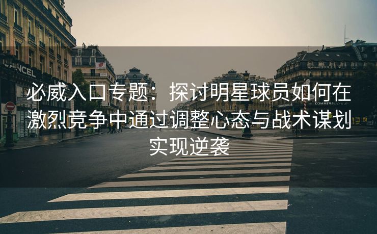必威入口专题：探讨明星球员如何在激烈竞争中通过调整心态与战术谋划实现逆袭