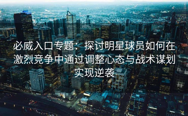 必威入口专题：探讨明星球员如何在激烈竞争中通过调整心态与战术谋划实现逆袭  第2张