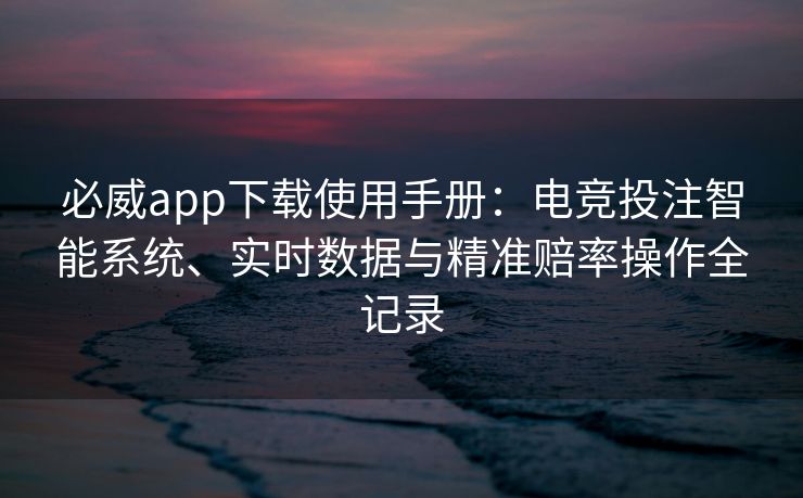 必威app下载使用手册：电竞投注智能系统、实时数据与精准赔率操作全记录