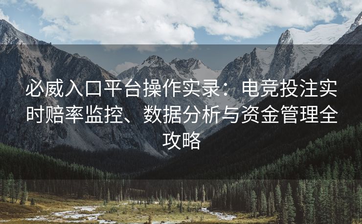 必威入口平台操作实录：电竞投注实时赔率监控、数据分析与资金管理全攻略